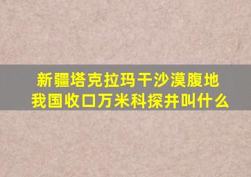 新疆塔克拉玛干沙漠腹地 我国收口万米科探井叫什么